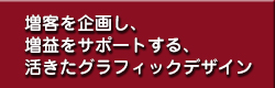 集客を企画し、増益をサポートする、活きたグラフィックデザイン